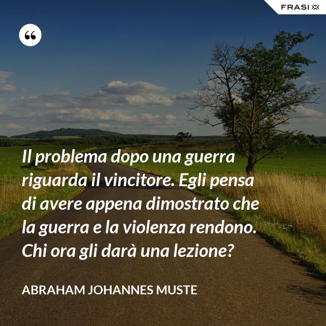 Il problema dopo una guerra riguarda il vincitore. Egli pensa di avere appena dimostrato che la guerra e la violenza rendono. Chi ora gli darà una lezione? - Abraham Johannes Muste
