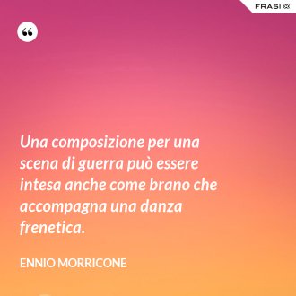 Una composizione per una scena di guerra può essere intesa anche come brano che accompagna una danza frenetica. - Ennio Morricone