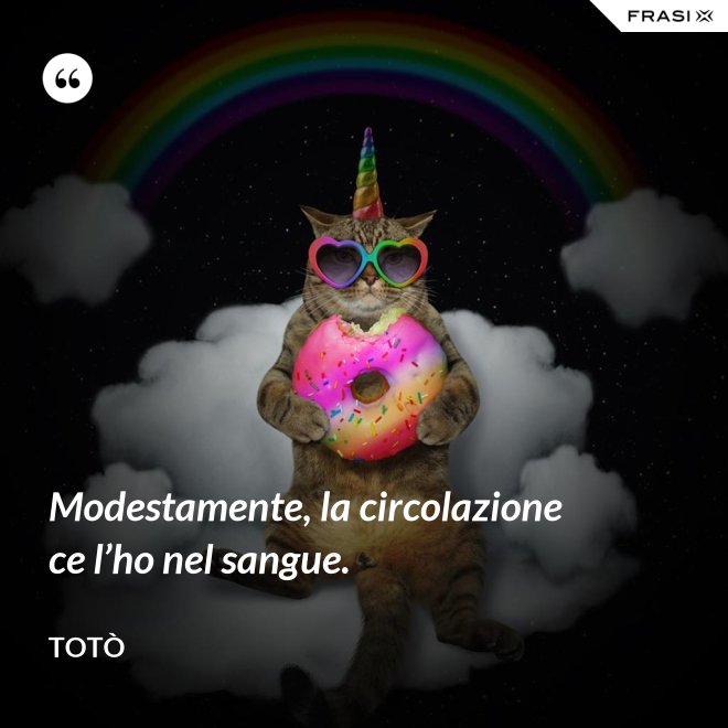 Modestamente, la circolazione ce l’ho nel sangue. - Totò