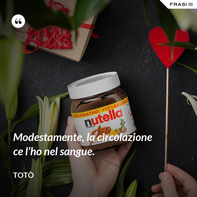 Modestamente, la circolazione ce l’ho nel sangue. - Totò