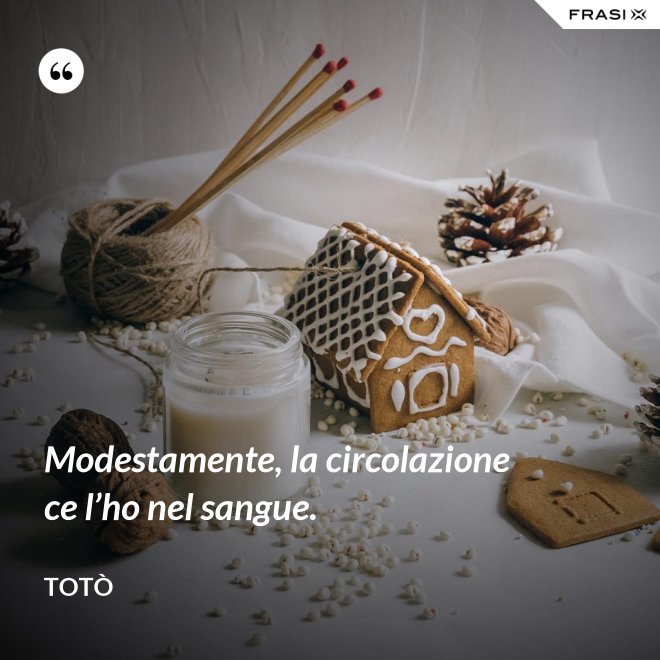 Modestamente, la circolazione ce l’ho nel sangue. - Totò