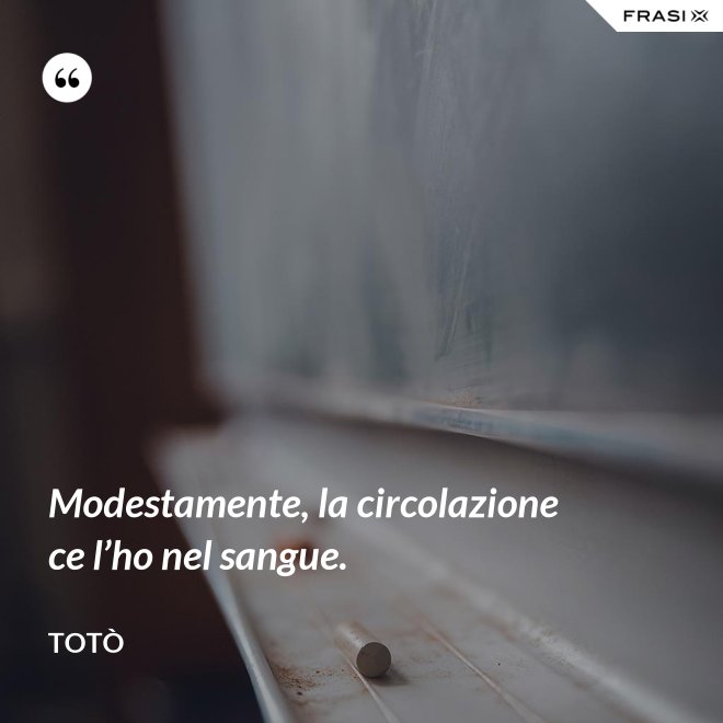 Modestamente, la circolazione ce l’ho nel sangue. - Totò