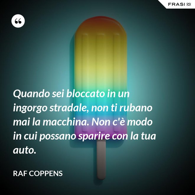 Quando sei bloccato in un ingorgo stradale, non ti rubano mai la macchina. Non c'è modo in cui possano sparire con la tua auto. - Raf Coppens