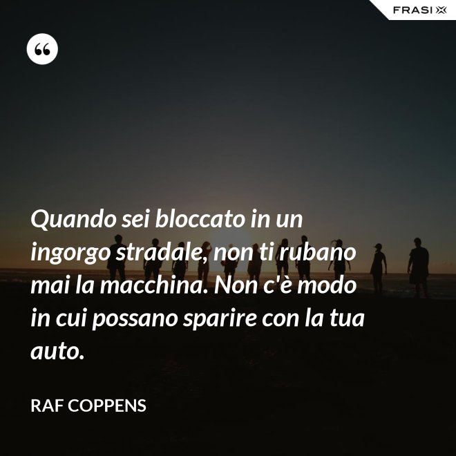 Quando sei bloccato in un ingorgo stradale, non ti rubano mai la macchina. Non c'è modo in cui possano sparire con la tua auto. - Raf Coppens
