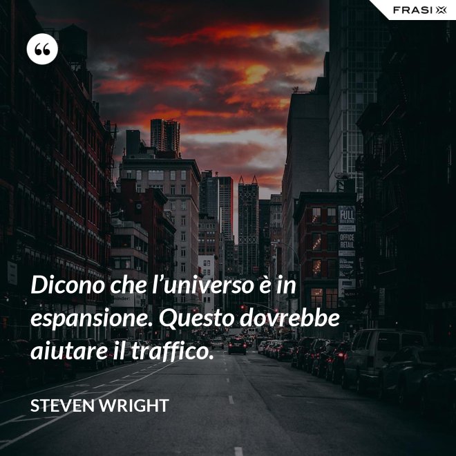 Dicono che l’universo è in espansione. Questo dovrebbe aiutare il traffico. - Steven Wright