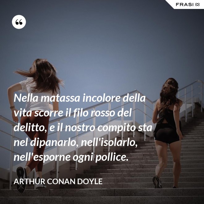 Nella matassa incolore della vita scorre il filo rosso del delitto, e il nostro compito sta nel dipanarlo, nell'isolarlo, nell'esporne ogni pollice. - Arthur Conan Doyle