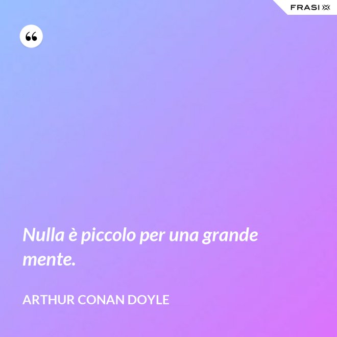 Nulla è piccolo per una grande mente. - Arthur Conan Doyle