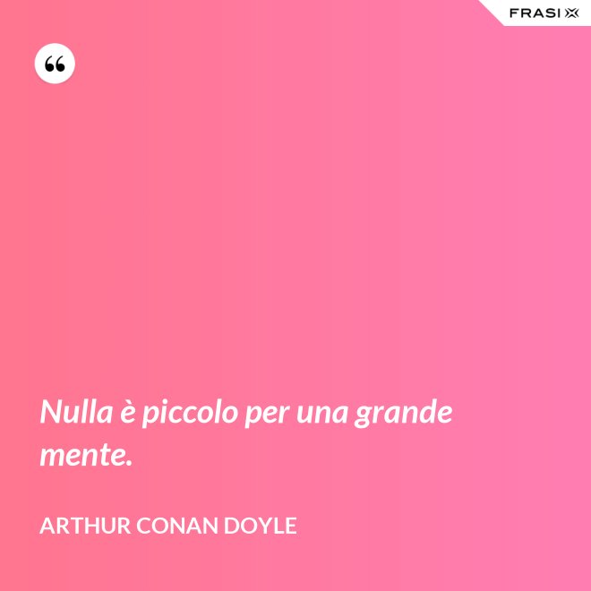 Nulla è piccolo per una grande mente. - Arthur Conan Doyle