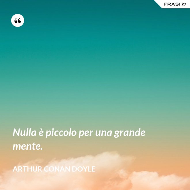 Nulla è piccolo per una grande mente. - Arthur Conan Doyle