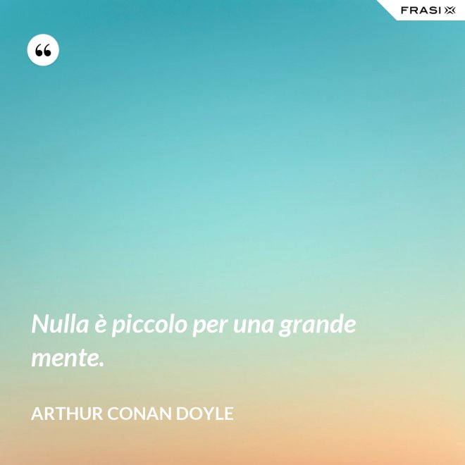 Nulla è piccolo per una grande mente. - Arthur Conan Doyle
