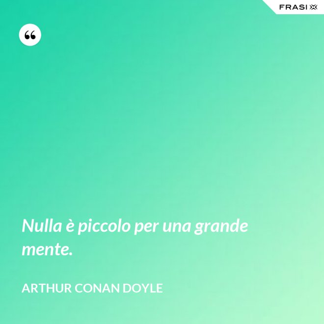 Nulla è piccolo per una grande mente. - Arthur Conan Doyle