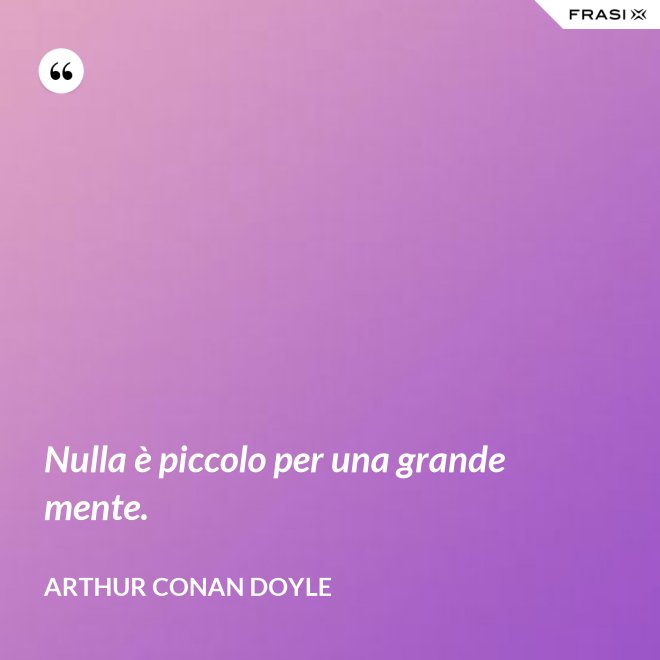 Nulla è piccolo per una grande mente. - Arthur Conan Doyle