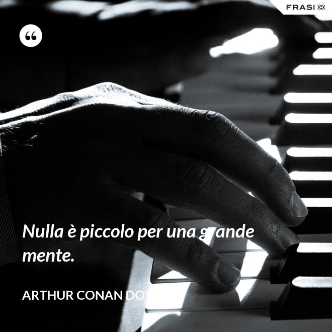 Nulla è piccolo per una grande mente. - Arthur Conan Doyle