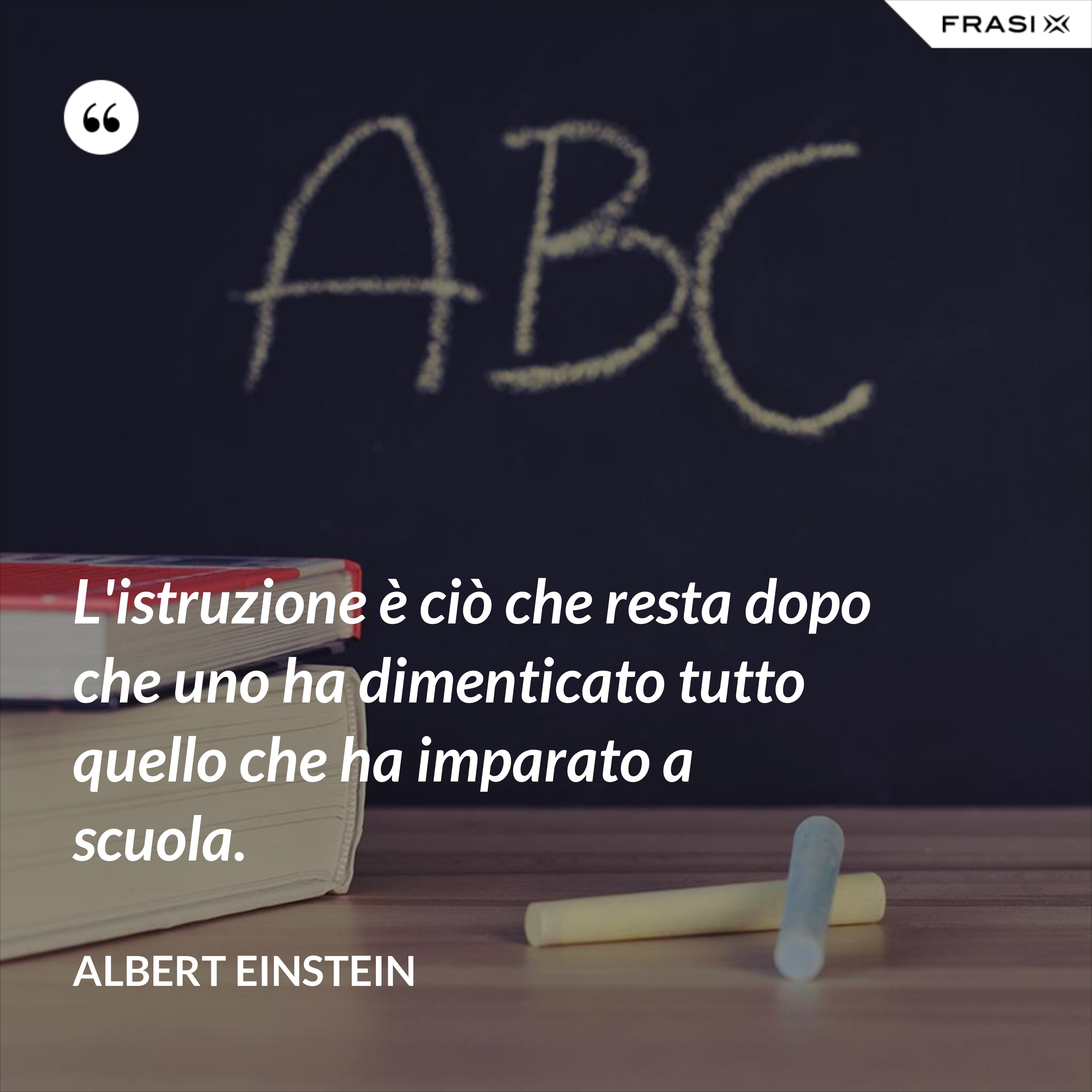 L'istruzione è ciò che resta dopo che uno ha dimenticato tutto quello che ha imparato a scuola. - Albert Einstein