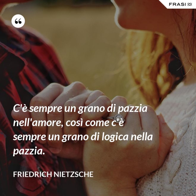 C'è sempre un grano di pazzia nell'amore, così come c'è sempre un grano di logica nella pazzia. - Friedrich Nietzsche