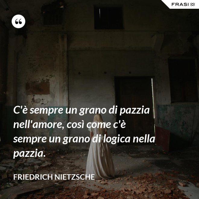 C'è sempre un grano di pazzia nell'amore, così come c'è sempre un grano di logica nella pazzia. - Friedrich Nietzsche