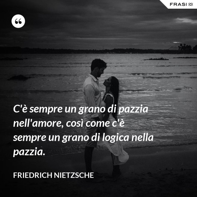 C'è sempre un grano di pazzia nell'amore, così come c'è sempre un grano di logica nella pazzia. - Friedrich Nietzsche