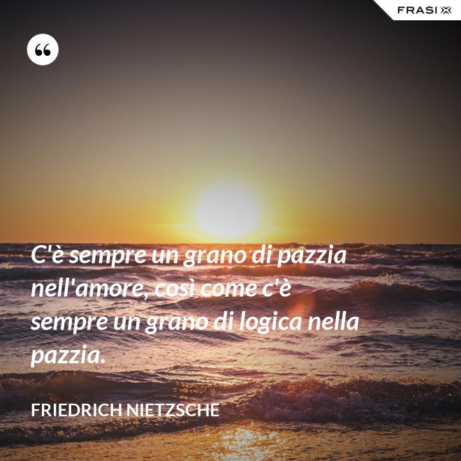 C'è sempre un grano di pazzia nell'amore, così come c'è sempre un grano di logica nella pazzia. - Friedrich Nietzsche