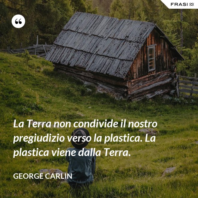 La Terra non condivide il nostro pregiudizio verso la plastica. La plastica viene dalla Terra. - George Carlin
