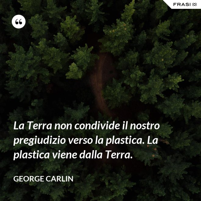 La Terra non condivide il nostro pregiudizio verso la plastica. La plastica viene dalla Terra. - George Carlin