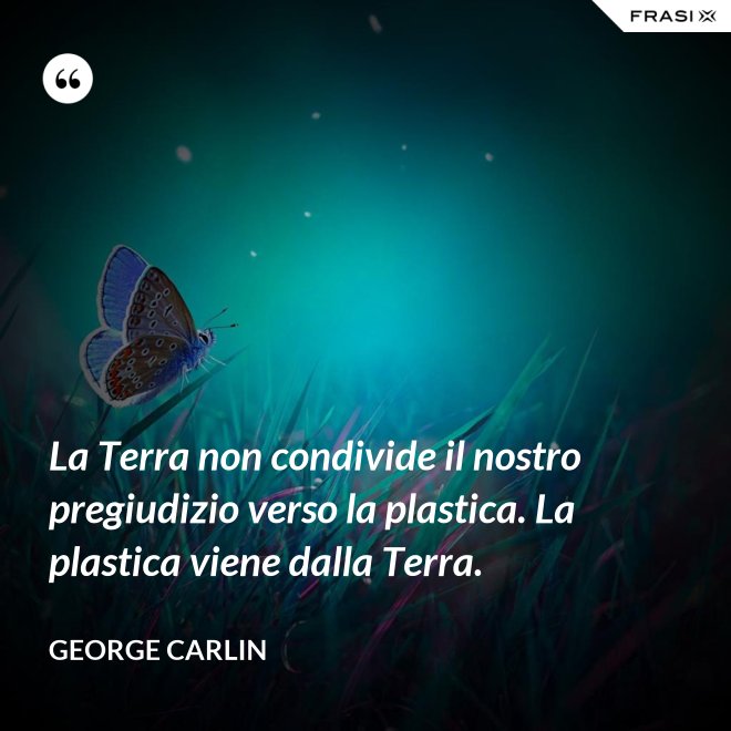 La Terra non condivide il nostro pregiudizio verso la plastica. La plastica viene dalla Terra. - George Carlin