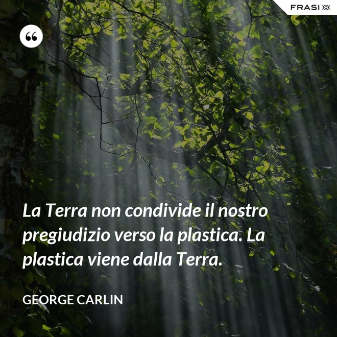 La Terra non condivide il nostro pregiudizio verso la plastica. La plastica viene dalla Terra. - George Carlin