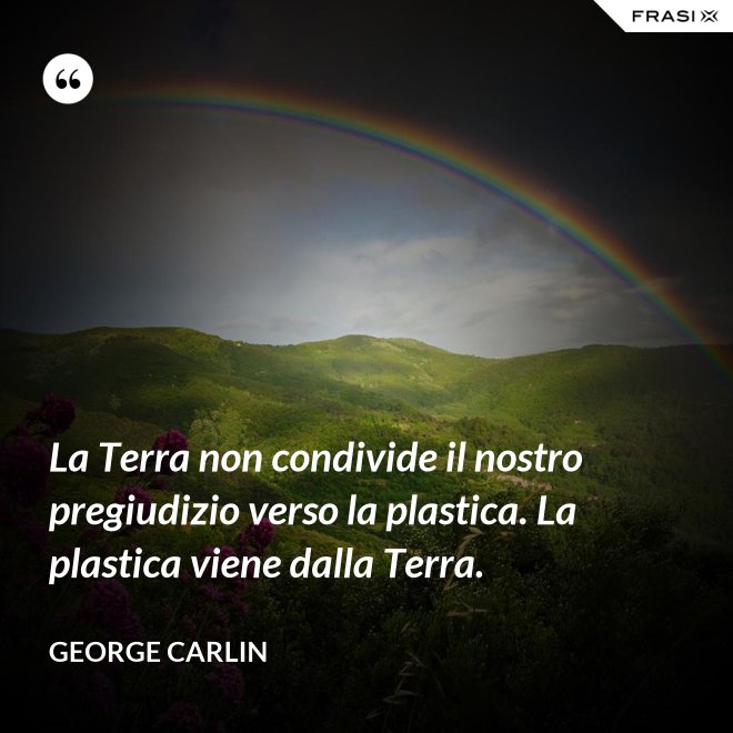 La Terra non condivide il nostro pregiudizio verso la plastica. La plastica viene dalla Terra. - George Carlin