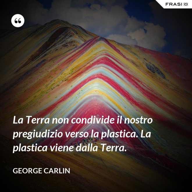 La Terra non condivide il nostro pregiudizio verso la plastica. La plastica viene dalla Terra. - George Carlin