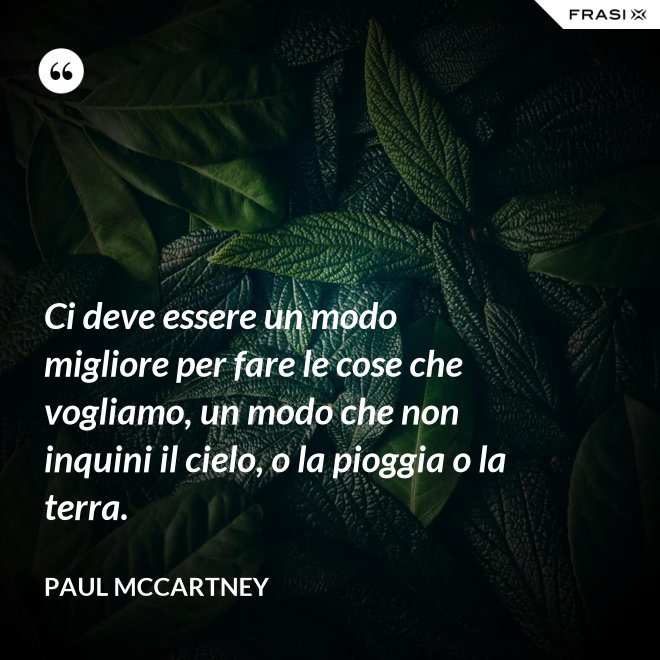 Ci deve essere un modo migliore per fare le cose che vogliamo, un modo che non inquini il cielo, o la pioggia o la terra. - Paul McCartney