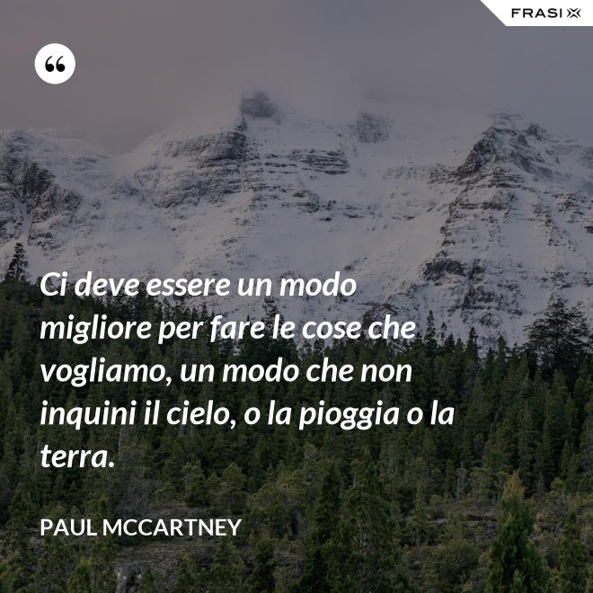 Ci deve essere un modo migliore per fare le cose che vogliamo, un modo che non inquini il cielo, o la pioggia o la terra. - Paul McCartney