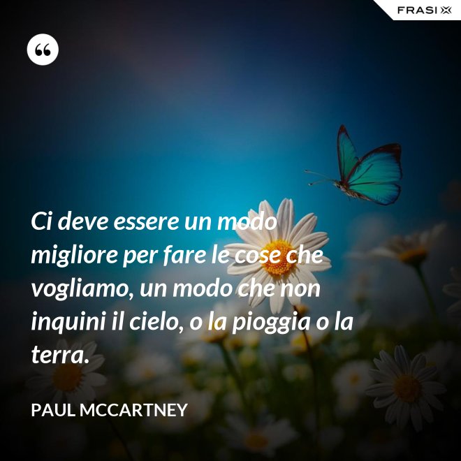 Ci deve essere un modo migliore per fare le cose che vogliamo, un modo che non inquini il cielo, o la pioggia o la terra. - Paul McCartney