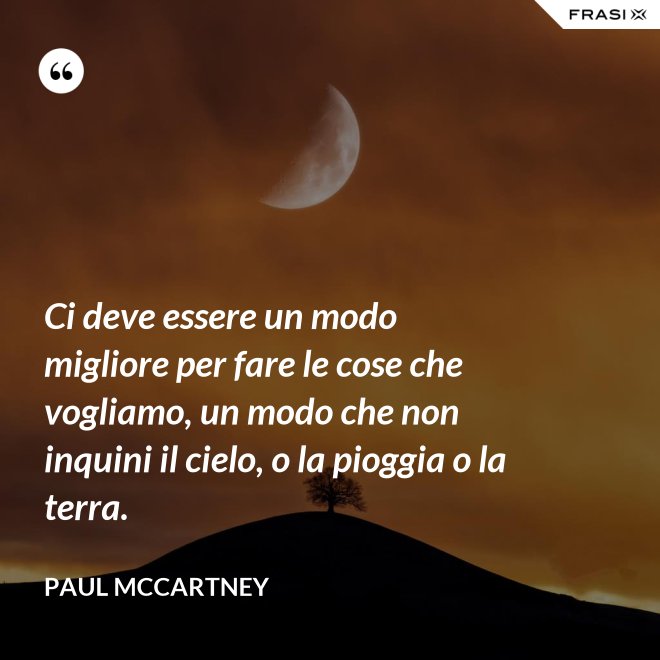 Ci deve essere un modo migliore per fare le cose che vogliamo, un modo che non inquini il cielo, o la pioggia o la terra. - Paul McCartney