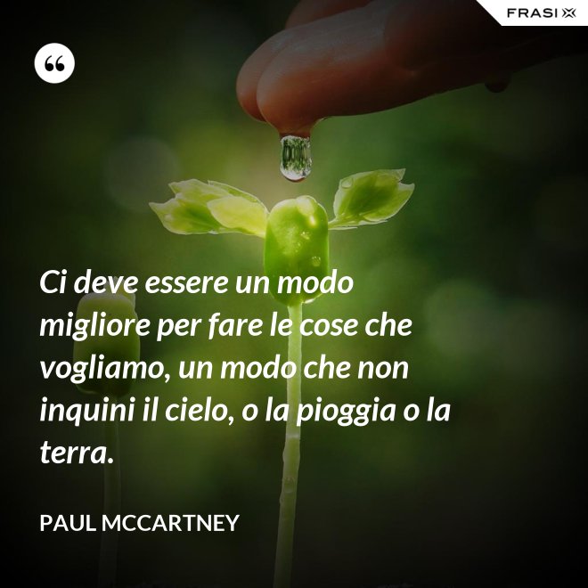 Ci deve essere un modo migliore per fare le cose che vogliamo, un modo che non inquini il cielo, o la pioggia o la terra. - Paul McCartney
