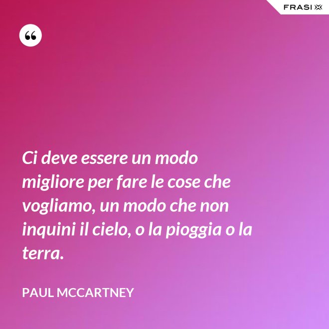 Ci deve essere un modo migliore per fare le cose che vogliamo, un modo che non inquini il cielo, o la pioggia o la terra. - Paul McCartney