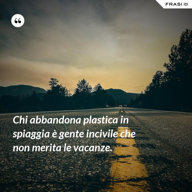 Chi abbandona plastica in spiaggia è gente incivile che non merita le vacanze. - Anonimo