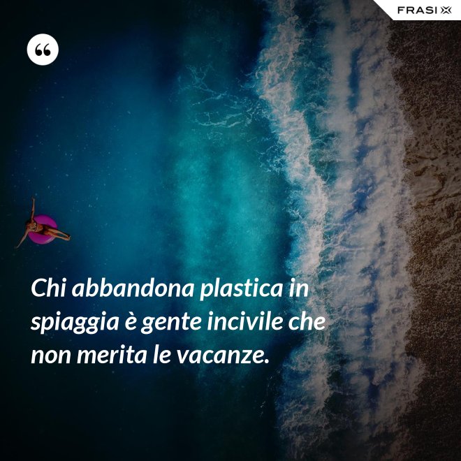 Chi abbandona plastica in spiaggia è gente incivile che non merita le vacanze. - Anonimo