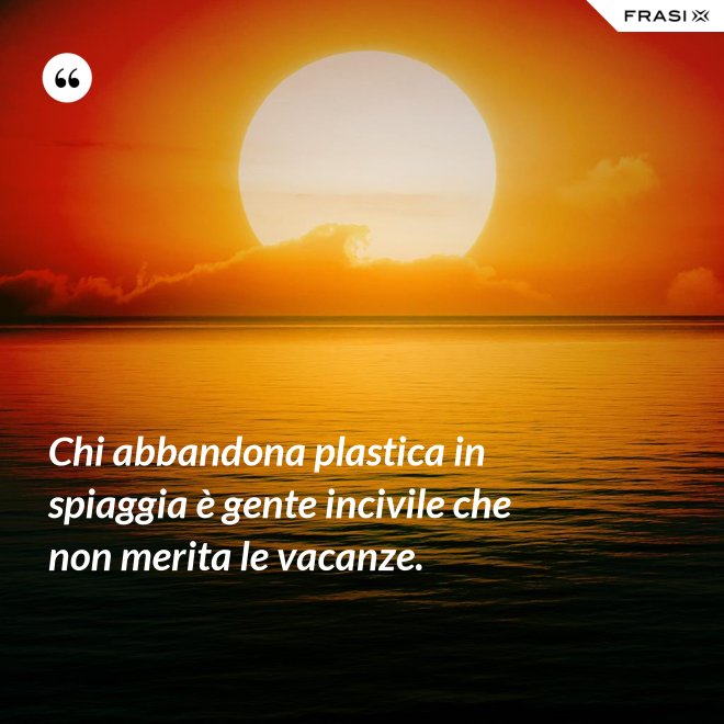 Chi abbandona plastica in spiaggia è gente incivile che non merita le vacanze. - Anonimo