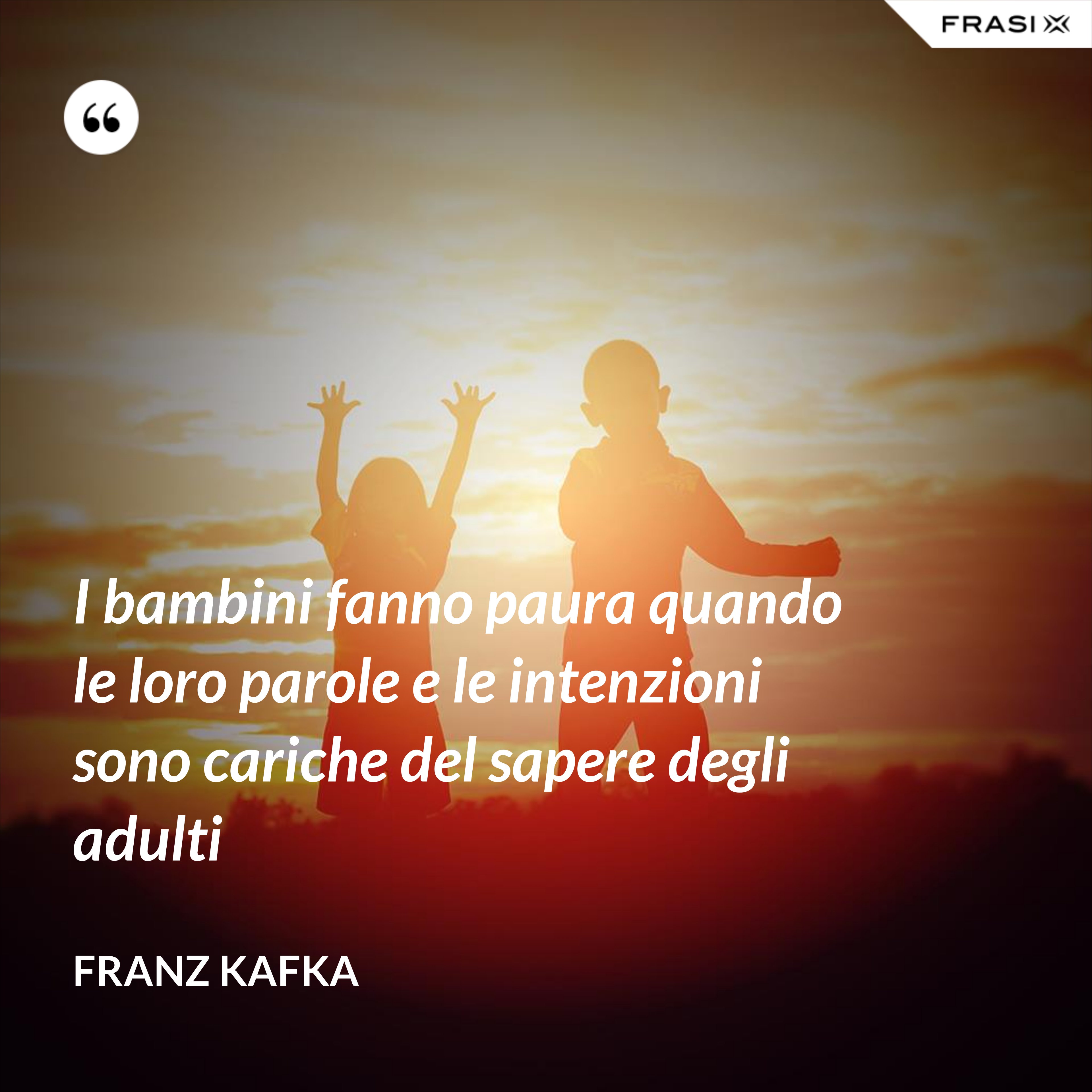 I bambini fanno paura quando le loro parole e le intenzioni sono cariche del sapere degli adulti - Franz Kafka
