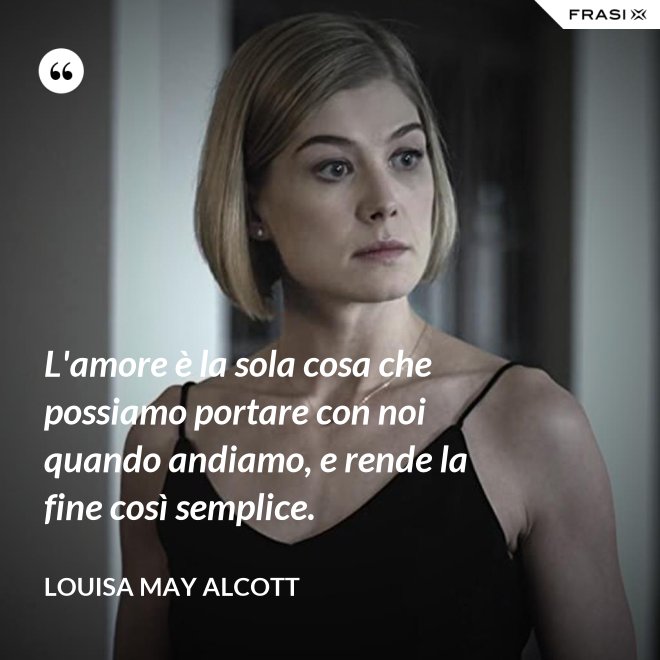 L'amore è la sola cosa che possiamo portare con noi quando andiamo, e rende la fine così semplice. - Louisa May Alcott