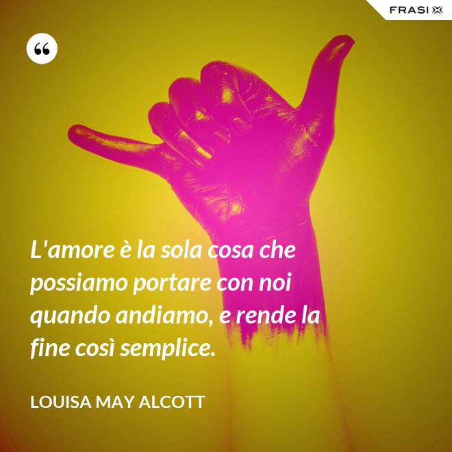 L'amore è la sola cosa che possiamo portare con noi quando andiamo, e rende la fine così semplice. - Louisa May Alcott
