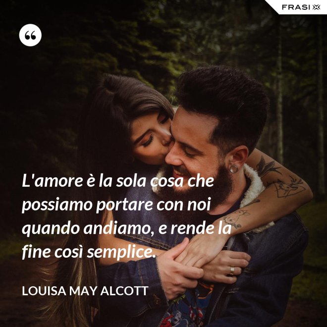 L'amore è la sola cosa che possiamo portare con noi quando andiamo, e rende la fine così semplice. - Louisa May Alcott