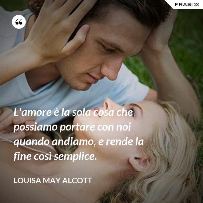L'amore è la sola cosa che possiamo portare con noi quando andiamo, e rende la fine così semplice. - Louisa May Alcott