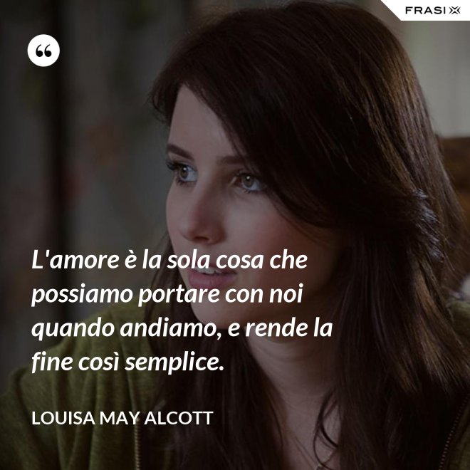 L'amore è la sola cosa che possiamo portare con noi quando andiamo, e rende la fine così semplice. - Louisa May Alcott