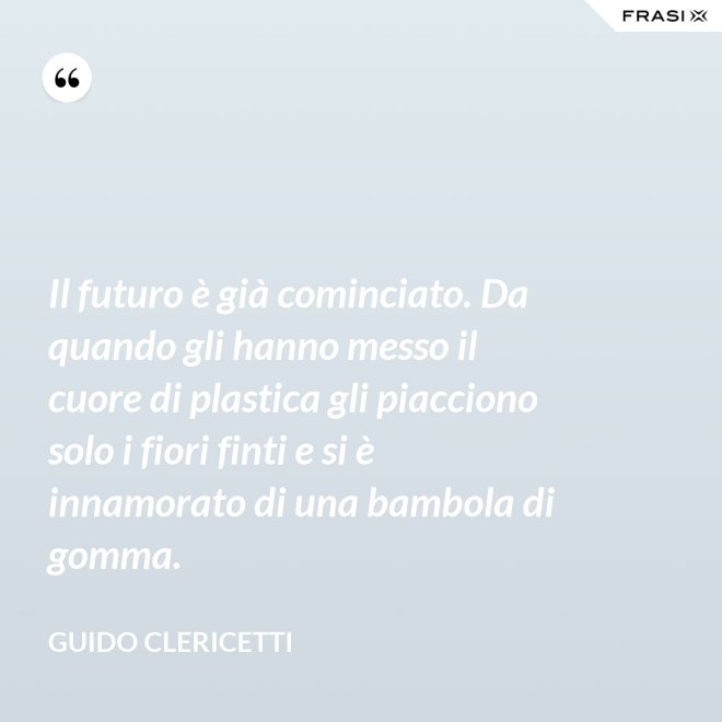 Il futuro è già cominciato. Da quando gli hanno messo il cuore di plastica gli piacciono solo i fiori finti e si è innamorato di una bambola di gomma. - Guido Clericetti