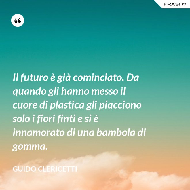 Il futuro è già cominciato. Da quando gli hanno messo il cuore di plastica gli piacciono solo i fiori finti e si è innamorato di una bambola di gomma. - Guido Clericetti