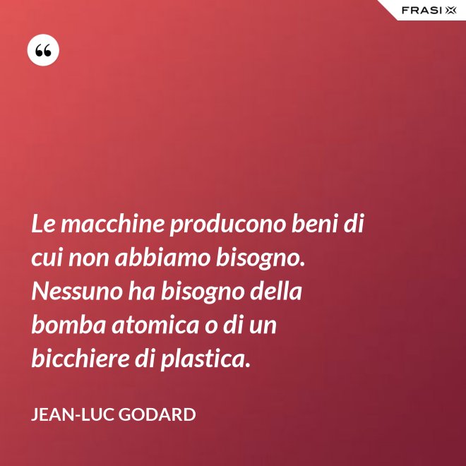 Le macchine producono beni di cui non abbiamo bisogno. Nessuno ha bisogno della bomba atomica o di un bicchiere di plastica. - Jean-Luc Godard