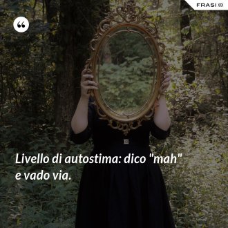 Livello di autostima: dico "mah" e vado via. - Anonimo