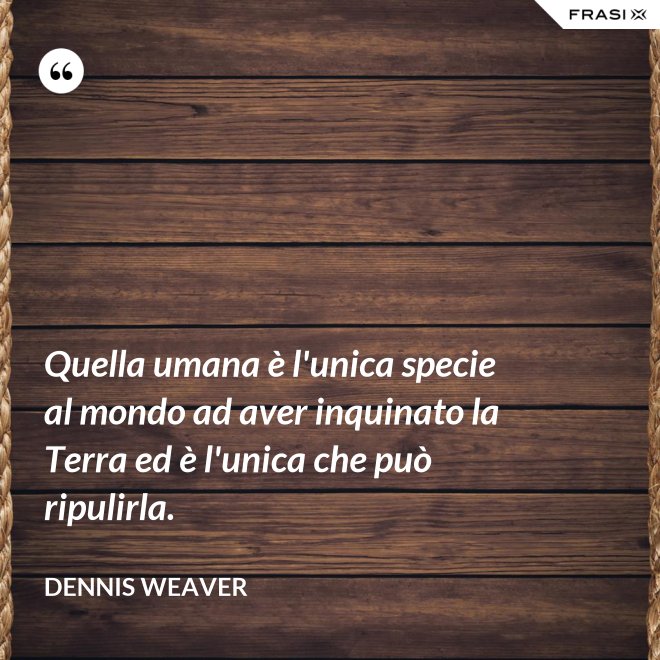 Quella umana è l'unica specie al mondo ad aver inquinato la Terra ed è l'unica che può ripulirla. - Dennis Weaver