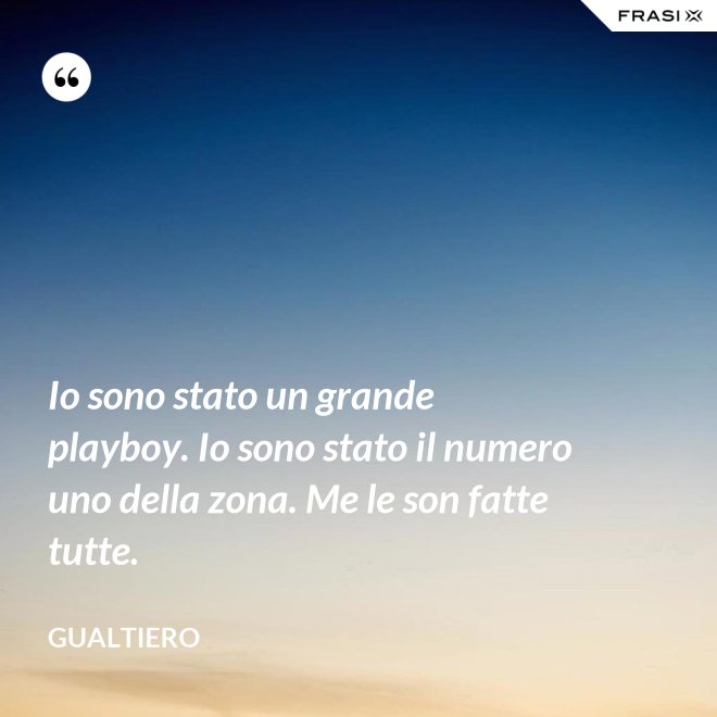 Io sono stato un grande playboy. Io sono stato il numero uno della zona. Me le son fatte tutte. - Gualtiero