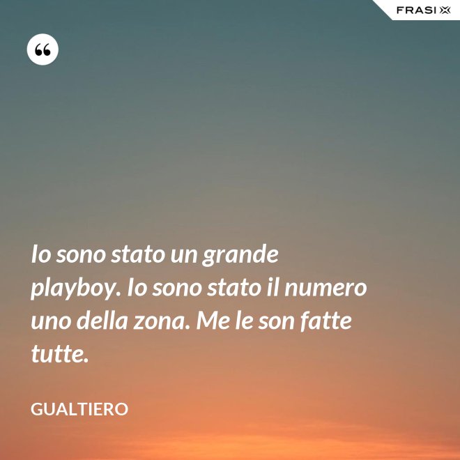 Io sono stato un grande playboy. Io sono stato il numero uno della zona. Me le son fatte tutte. - Gualtiero